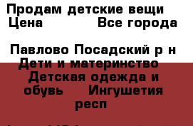 Продам детские вещи  › Цена ­ 1 200 - Все города, Павлово-Посадский р-н Дети и материнство » Детская одежда и обувь   . Ингушетия респ.